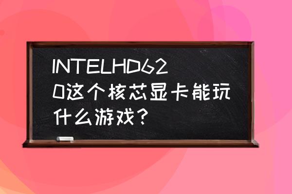 核心高性能显卡能玩游戏吗 INTELHD620这个核芯显卡能玩什么游戏？