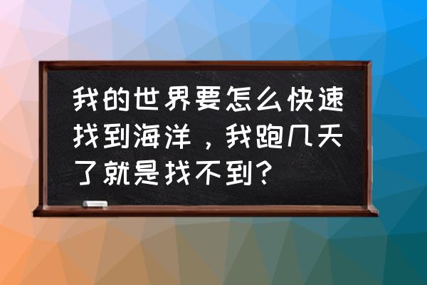 我的世界怎么着海洋 我的世界要怎么快速找到海洋，我跑几天了就是找不到？