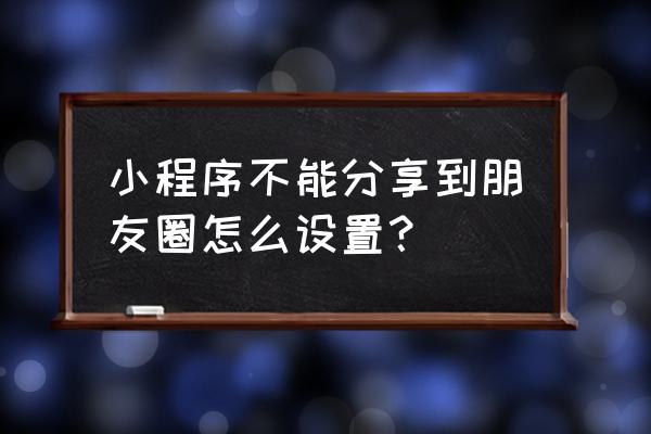 小程序为什么不能分享朋友圈 小程序不能分享到朋友圈怎么设置？