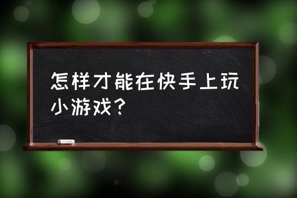 如何开启快手小游戏 怎样才能在快手上玩小游戏？