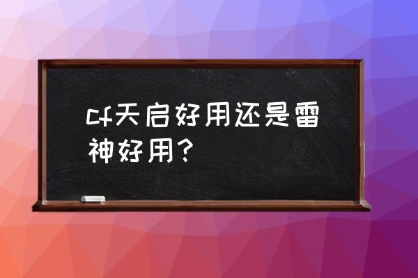 cf手游ak12天启好用吗 cf天启好用还是雷神好用？