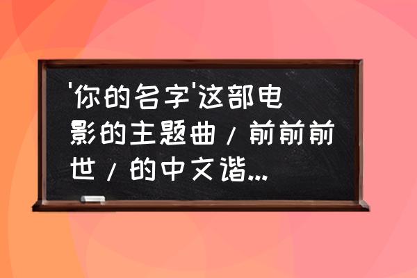 哪个音乐游戏有前前前世 '你的名字'这部电影的主题曲/前前前世/的中文谐音。谢谢了。前前前世，歌曲的中文谐音？