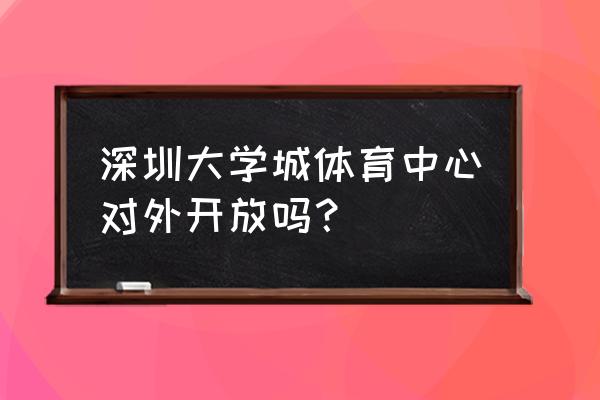 深圳大学城羽毛球馆怎么订 深圳大学城体育中心对外开放吗？