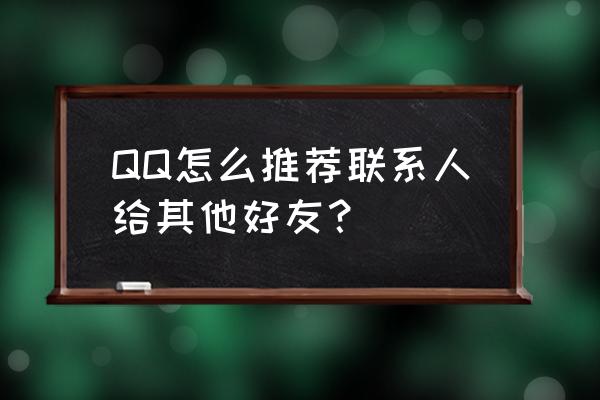 qq怎么推荐多个好友给别人 QQ怎么推荐联系人给其他好友？