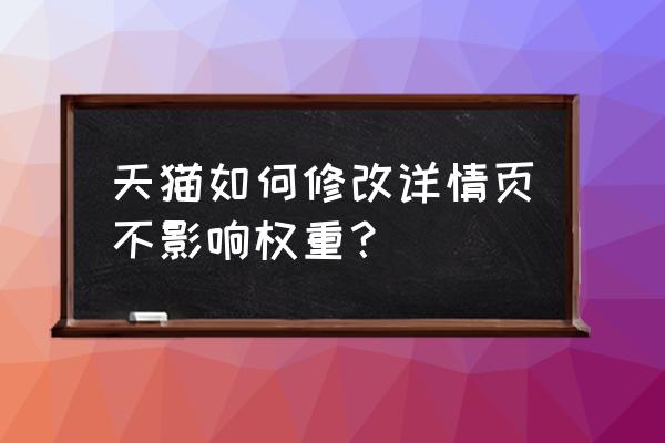 天猫手机端详情怎么添加自定义 天猫如何修改详情页不影响权重？