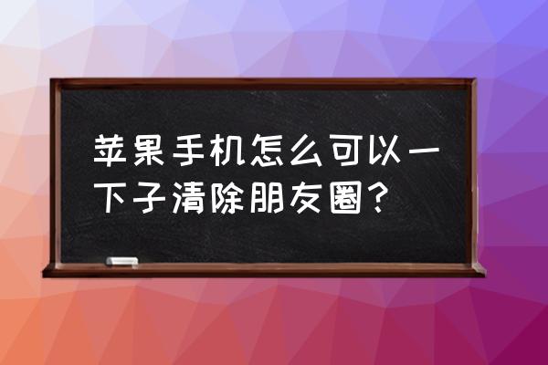 苹果手机怎么一键清空微信朋友圈 苹果手机怎么可以一下子清除朋友圈？