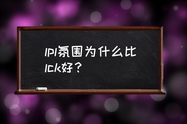 为什么lpl比lck好看多了 lpl氛围为什么比lck好？