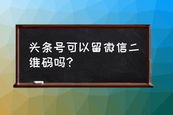 今日头条发布可以放二维码吗 头条号可以留微信二维码吗？