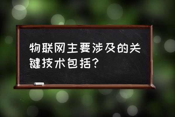 物联网主要技术有哪个 物联网主要涉及的关键技术包括？