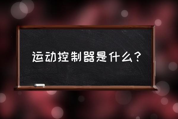 运动控制器是什么 运动控制器是什么？