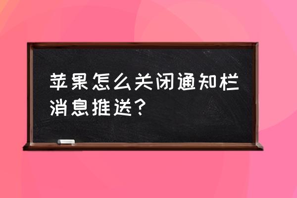 苹果手机弹出消息怎么取消 苹果怎么关闭通知栏消息推送？