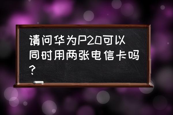 p20能支持两张电信卡吗 请问华为P20可以同时用两张电信卡吗？