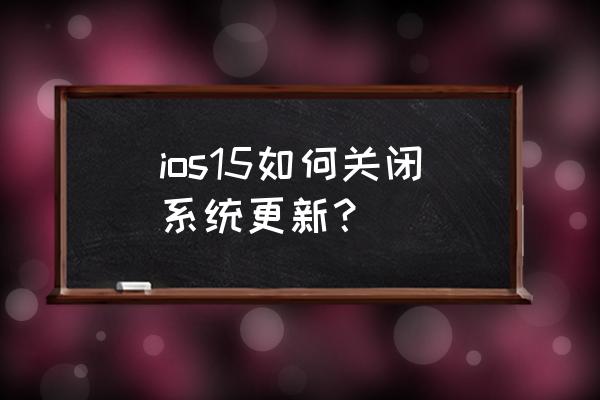 怎样关闭苹果ios ios15如何关闭系统更新？