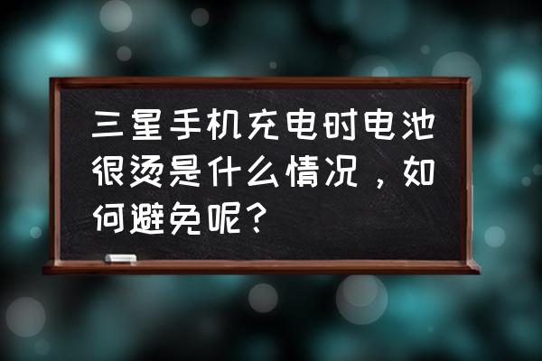 三星手机充电发热怎么回事啊 三星手机充电时电池很烫是什么情况，如何避免呢？