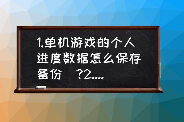 单机游戏如何快速保存进度 1.单机游戏的个人进度数据怎么保存(备份)?2.保存的数据可以在新的同一个游戏里运行吗？