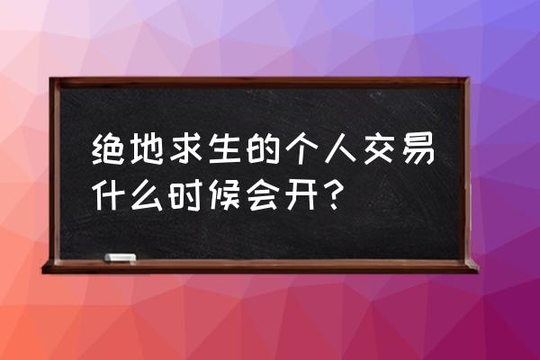 绝地求生交易系统什么时候开 绝地求生的个人交易什么时候会开？