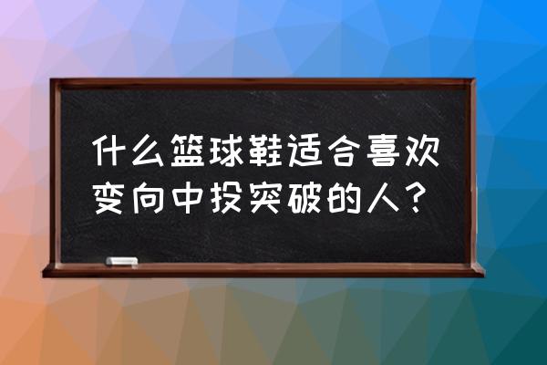 怎么突破篮球鞋 什么篮球鞋适合喜欢变向中投突破的人？