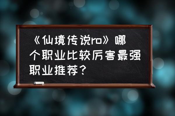 仙境传说三转什么职业厉害 《仙境传说ro》哪个职业比较厉害最强职业推荐？