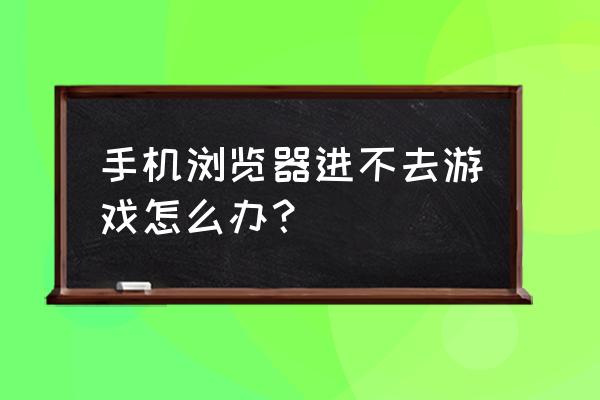 手机联网网页打不开网页游戏吗 手机浏览器进不去游戏怎么办？