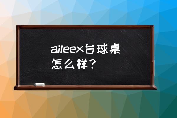 台球桌怎么样 aileex台球桌怎么样？