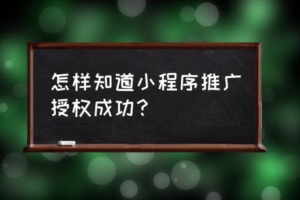 怎么看小程序有没有申请成功 怎样知道小程序推广授权成功？