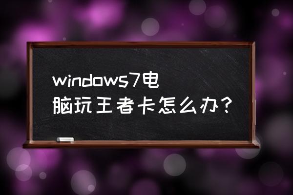 电脑端王者怎么不卡 windows7电脑玩王者卡怎么办？