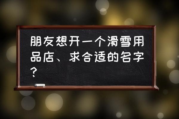 西安哪有滑雪用品专卖店 朋友想开一个滑雪用品店、求合适的名字？