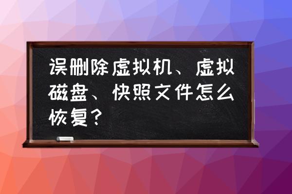 虚拟机数据怎样恢复 误删除虚拟机、虚拟磁盘、快照文件怎么恢复？