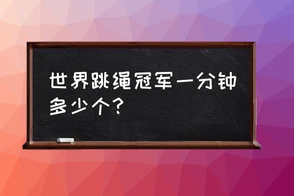 跳绳比赛最快一分钟多少个 世界跳绳冠军一分钟多少个？