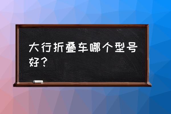 大行折叠车装箱哪个好 大行折叠车哪个型号好？