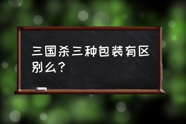 三国杀哪个包好 三国杀三种包装有区别么？