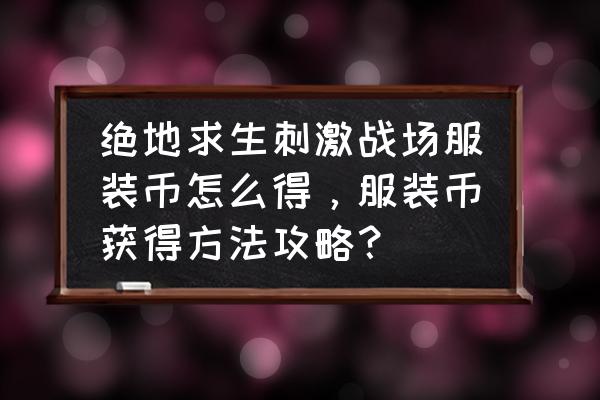 绝地求生的服装币怎么得 绝地求生刺激战场服装币怎么得，服装币获得方法攻略？