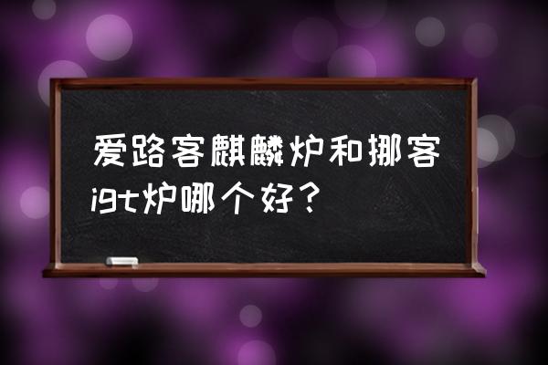 户外野餐买哪些炉具 爱路客麒麟炉和挪客igt炉哪个好？