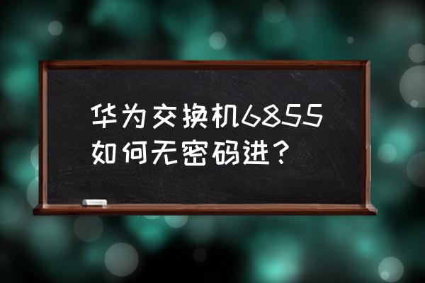 怎么远程登陆华为交换机 华为交换机6855如何无密码进？