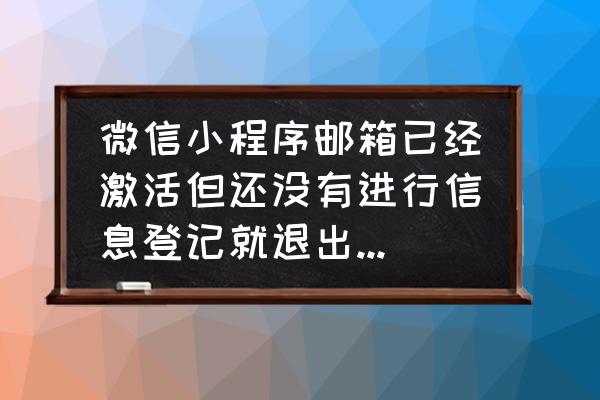 为什么我做的小程序没有登录邮箱 微信小程序邮箱已经激活但还没有进行信息登记就退出了，之后找不到小程序了怎么办？