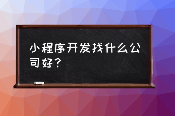 哪些类型的企业适合做小程序 小程序开发找什么公司好？