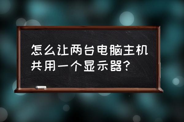 如何让两如主机共用一个显示器 怎么让两台电脑主机共用一个显示器？