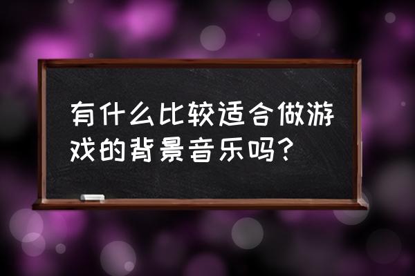 做游戏的音乐有哪些内容 有什么比较适合做游戏的背景音乐吗？