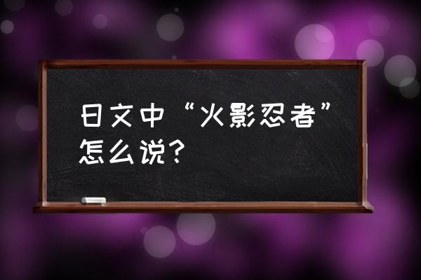 火影忍者最帅日语怎么说 日文中“火影忍者”怎么说？