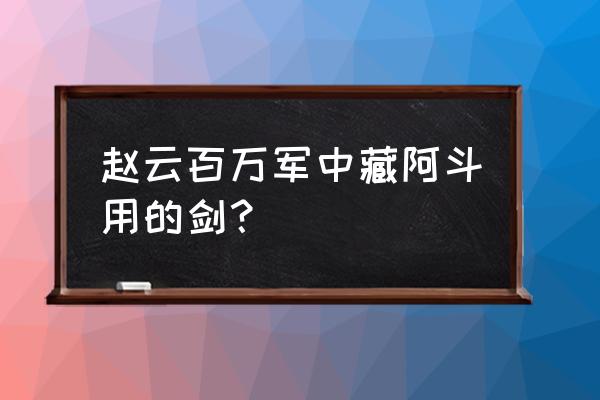 赵云的佩剑是什么 赵云百万军中藏阿斗用的剑？