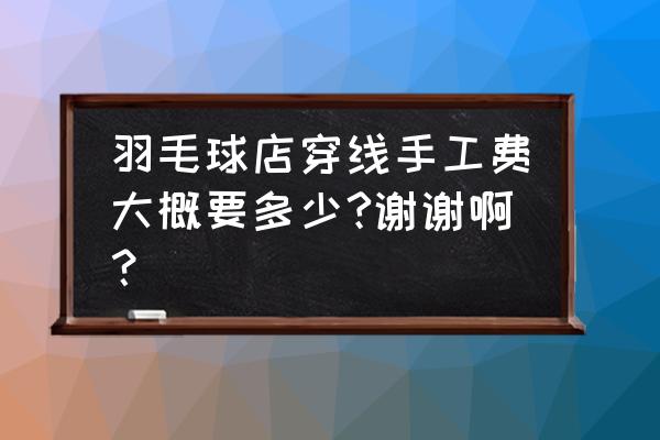 球拍拉线加工多少钱 羽毛球店穿线手工费大概要多少?谢谢啊？