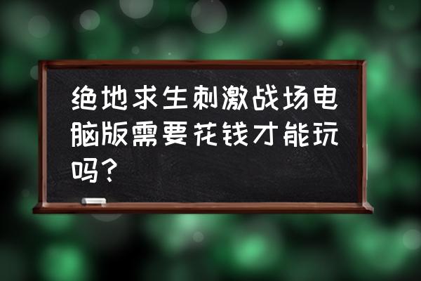 绝地求生电脑是不是要付费 绝地求生刺激战场电脑版需要花钱才能玩吗？