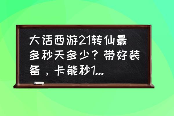 大话手游仙如何秒10万 大话西游21转仙最多秒天多少？带好装备，卡能秒10万吗？