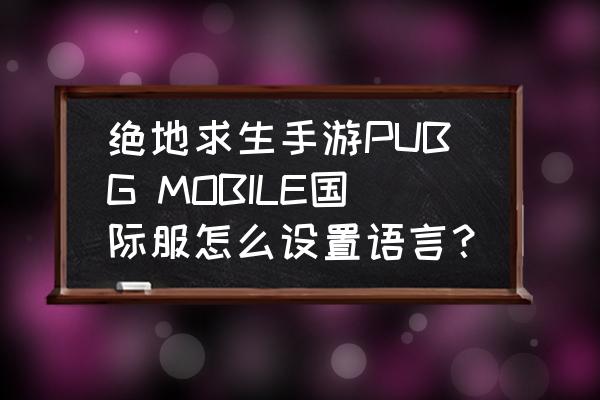 绝地求生hrtf如何调整 绝地求生手游PUBG MOBILE国际服怎么设置语言？