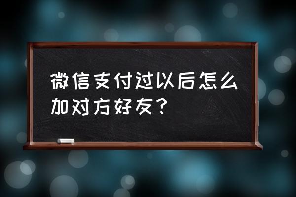 微信怎么通过支付记录加好友 微信支付过以后怎么加对方好友？