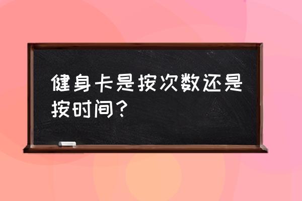 健身卡分什么类型 健身卡是按次数还是按时间？