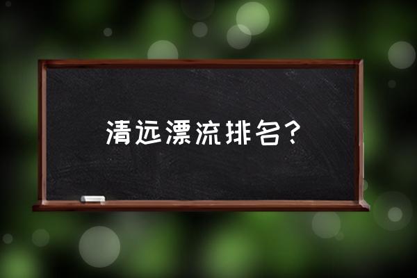 清远漂流哪个不会太刺激 清远漂流排名？