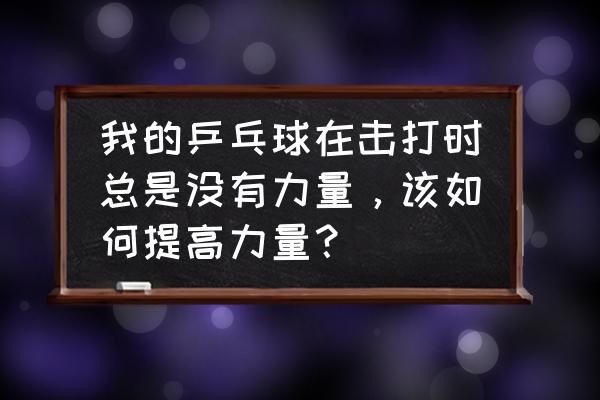 乒乓球如何进攻有力度 我的乒乓球在击打时总是没有力量，该如何提高力量？