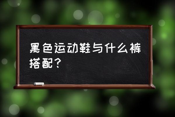 女黑运动鞋搭配什么裤子好看吗 黑色运动鞋与什么裤搭配？