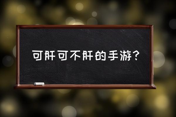 有什么可肝的手机游戏 可肝可不肝的手游？